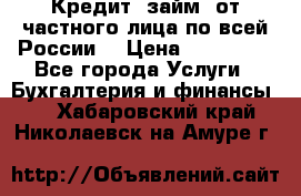 Кредит (займ) от частного лица по всей России  › Цена ­ 400 000 - Все города Услуги » Бухгалтерия и финансы   . Хабаровский край,Николаевск-на-Амуре г.